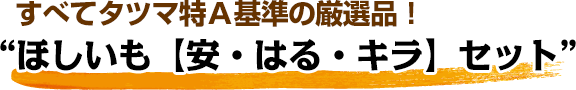 すべてタツマ特Ａ基準の厳選品！“ほしいも【安・はる・キラ】セット”