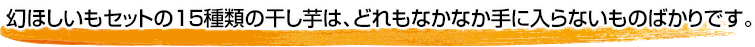 幻ほしいもセットの１５種類の干し芋は、どれもなかなか手に入らないものばかりです。