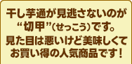 干し芋通が見逃さないのが“切甲（せっこう）”です。見た目は悪いけど美味しくてお買得の人気商品です！