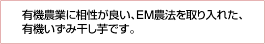 有機農業に相性が良い、EM農法を取り入れた、有機いずみ干し芋です。