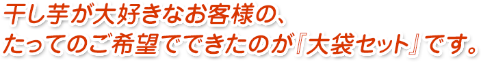 干し芋が大好きなお客様の、たってのご希望でできたのが『大袋セット』です。